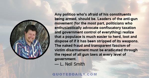 Any politico who's afraid of his constituents being armed, should be. Leaders of the anti-gun movement (for the most part, politicians who enthusiastically advocate confiscatory taxation and government control of