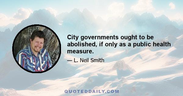 City governments ought to be abolished, if only as a public health measure.