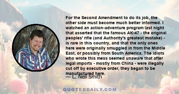 For the Second Amendment to do its job, the other side must become much better informed. I watched an action-adventure program last night that asserted that the famous AK-47 - the original peoples' rifle (and