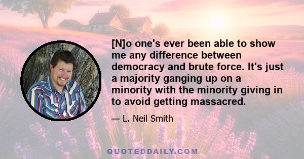 [N]o one's ever been able to show me any difference between democracy and brute force. It's just a majority ganging up on a minority with the minority giving in to avoid getting massacred.