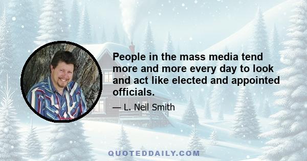 People in the mass media tend more and more every day to look and act like elected and appointed officials.