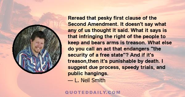 Reread that pesky first clause of the Second Amendment. It doesn't say what any of us thought it said. What it says is that infringing the right of the people to keep and bears arms is treason. What else do you call an