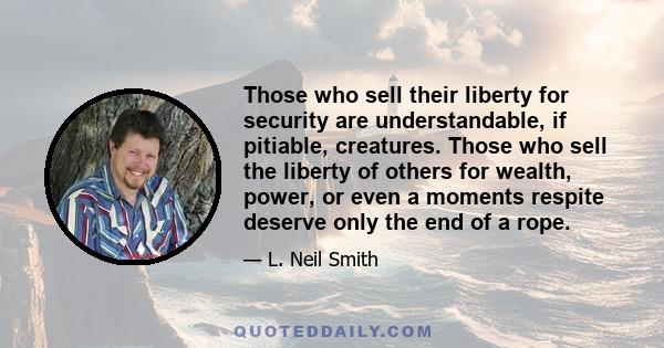 Those who sell their liberty for security are understandable, if pitiable, creatures. Those who sell the liberty of others for wealth, power, or even a moments respite deserve only the end of a rope.