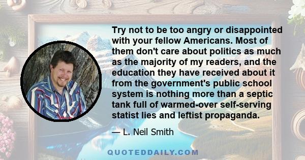 Try not to be too angry or disappointed with your fellow Americans. Most of them don't care about politics as much as the majority of my readers, and the education they have received about it from the government's