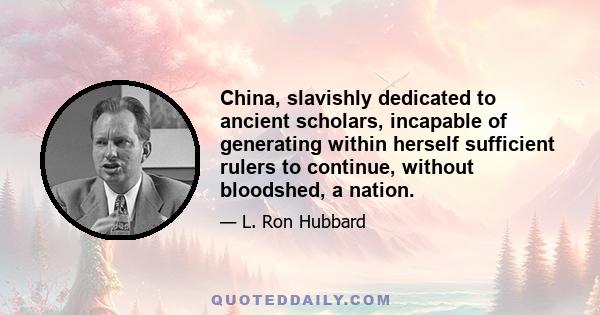 China, slavishly dedicated to ancient scholars, incapable of generating within herself sufficient rulers to continue, without bloodshed, a nation.