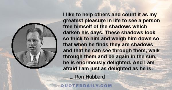 I like to help others and count it as my greatest pleasure in life to see a person free himself of the shadows which darken his days.