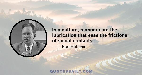 In a culture, manners are the lubrication that ease the frictions of social contacts.