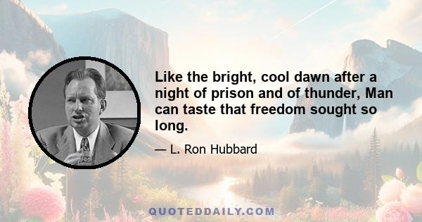 Like the bright, cool dawn after a night of prison and of thunder, Man can taste that freedom sought so long.