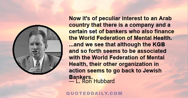 Now it's of peculiar interest to an Arab country that there is a company and a certain set of bankers who also finance the World Federation of Mental Health. ...and we see that although the KGB and so forth seems to be