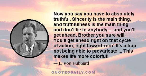 Now you say you have to absolutely truthful. Sincerity is the main thing, and truthfulness is the main thing and don't lie to anybody ... and you'll get ahead. Brother you sure will. You'll get ahead right on that cycle 