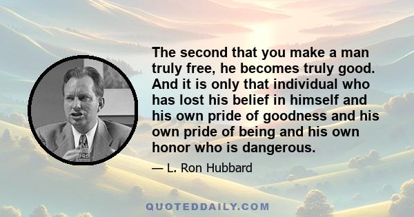 The second that you make a man truly free, he becomes truly good. And it is only that individual who has lost his belief in himself and his own pride of goodness and his own pride of being and his own honor who is