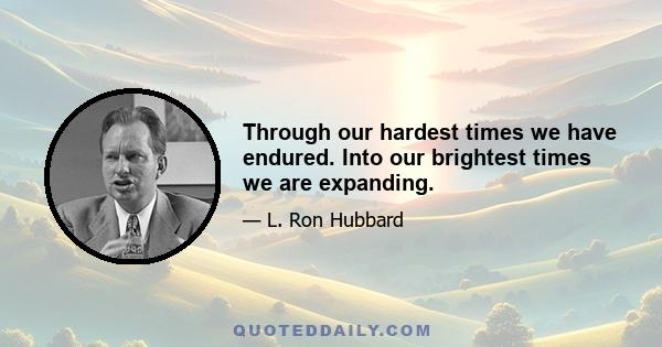 Through our hardest times we have endured. Into our brightest times we are expanding.