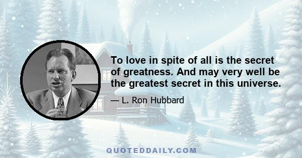 To love in spite of all is the secret of greatness. And may very well be the greatest secret in this universe.