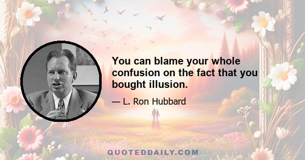 You can blame your whole confusion on the fact that you bought illusion.