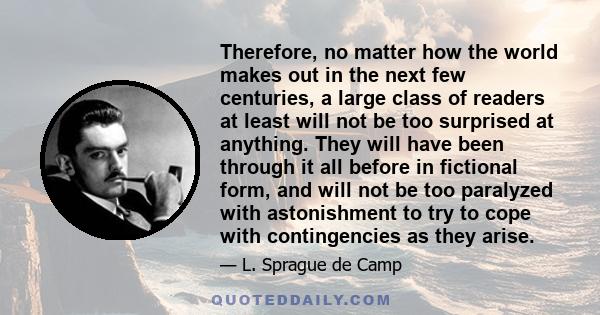 Therefore, no matter how the world makes out in the next few centuries, a large class of readers at least will not be too surprised at anything. They will have been through it all before in fictional form, and will not