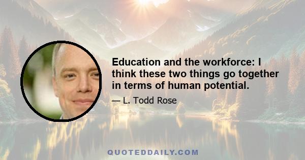 Education and the workforce: I think these two things go together in terms of human potential.