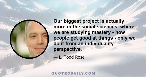 Our biggest project is actually more in the social sciences, where we are studying mastery - how people get good at things - only we do it from an individuality perspective.