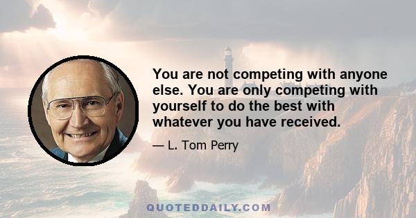 You are not competing with anyone else. You are only competing with yourself to do the best with whatever you have received.