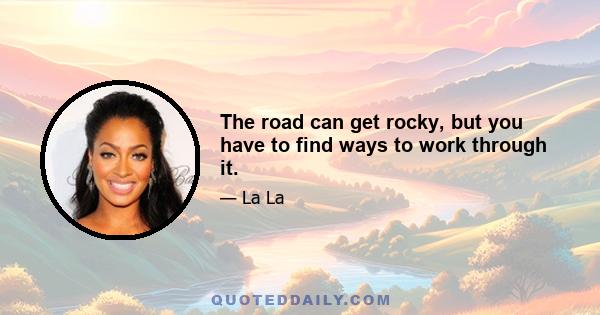 The road can get rocky, but you have to find ways to work through it.