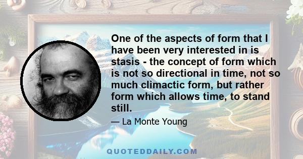 One of the aspects of form that I have been very interested in is stasis - the concept of form which is not so directional in time, not so much climactic form, but rather form which allows time, to stand still.