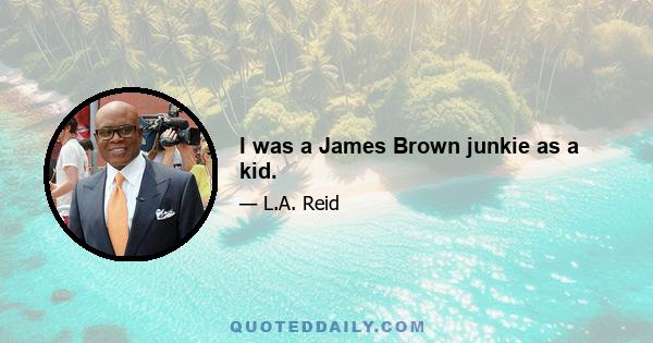 I was a James Brown junkie as a kid.