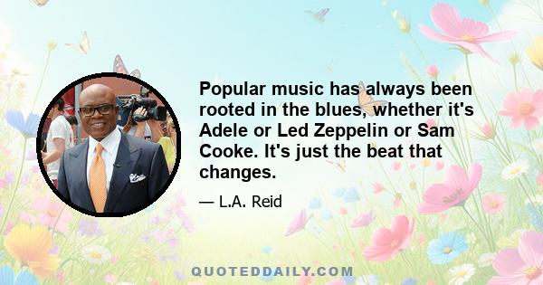 Popular music has always been rooted in the blues, whether it's Adele or Led Zeppelin or Sam Cooke. It's just the beat that changes.