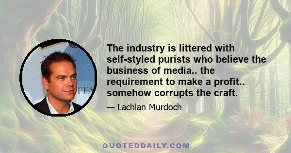 The industry is littered with self-styled purists who believe the business of media.. the requirement to make a profit.. somehow corrupts the craft.