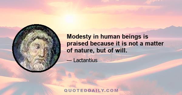 Modesty in human beings is praised because it is not a matter of nature, but of will.