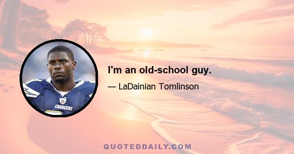 I'm an old-school guy.
