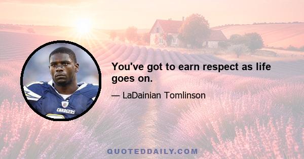 You've got to earn respect as life goes on.
