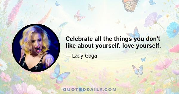 Celebrate all the things you don't like about yourself. love yourself.