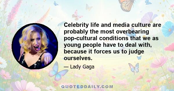 Celebrity life and media culture are probably the most overbearing pop-cultural conditions that we as young people have to deal with, because it forces us to judge ourselves.