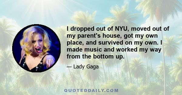 I dropped out of NYU, moved out of my parent's house, got my own place, and survived on my own. I made music and worked my way from the bottom up.
