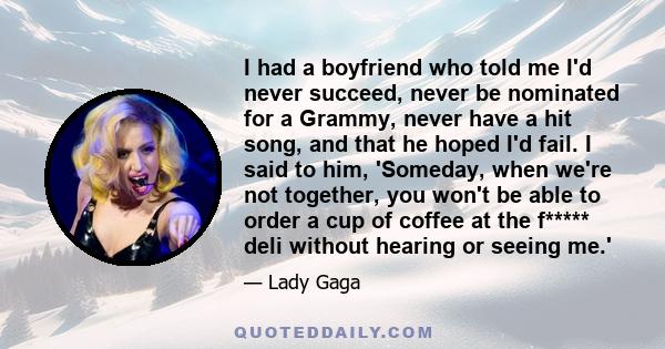 I had a boyfriend who told me I'd never succeed, never be nominated for a Grammy, never have a hit song, and that he hoped I'd fail. I said to him, 'Someday, when we're not together, you won't be able to order a cup of