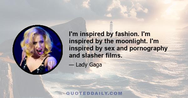 I'm inspired by fashion. I'm inspired by the moonlight. I'm inspired by sex and pornography and slasher films.