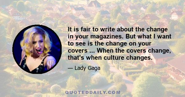 It is fair to write about the change in your magazines. But what I want to see is the change on your covers ... When the covers change, that's when culture changes.