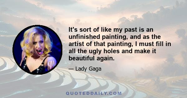 It's sort of like my past is an unfinished painting, and as the artist of that painting, I must fill in all the ugly holes and make it beautiful again.