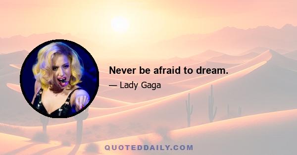 Never be afraid to dream.