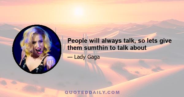 People will always talk, so lets give them sumthin to talk about