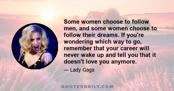 Some women choose to follow men, and some women choose to follow their dreams. If you're wondering which way to go, remember that your career will never wake up and tell you that it doesn't love you anymore.