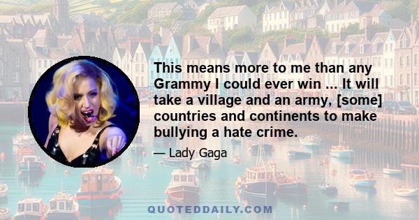This means more to me than any Grammy I could ever win ... It will take a village and an army, [some] countries and continents to make bullying a hate crime.