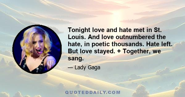 Tonight love and hate met in St. Louis. And love outnumbered the hate, in poetic thousands. Hate left. But love stayed. + Together, we sang.