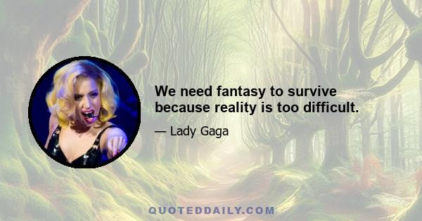 We need fantasy to survive because reality is too difficult.