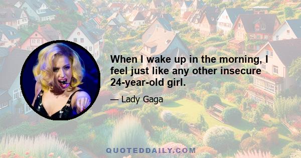 When I wake up in the morning, I feel just like any other insecure 24-year-old girl.