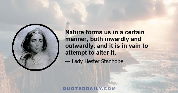 Nature forms us in a certain manner, both inwardly and outwardly, and it is in vain to attempt to alter it.