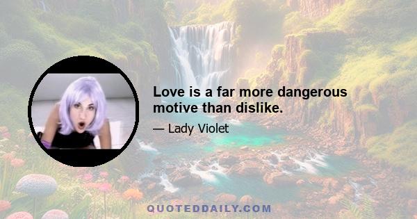 Love is a far more dangerous motive than dislike.