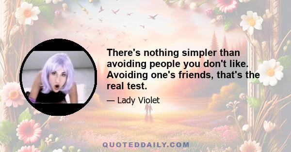 There's nothing simpler than avoiding people you don't like. Avoiding one's friends, that's the real test.