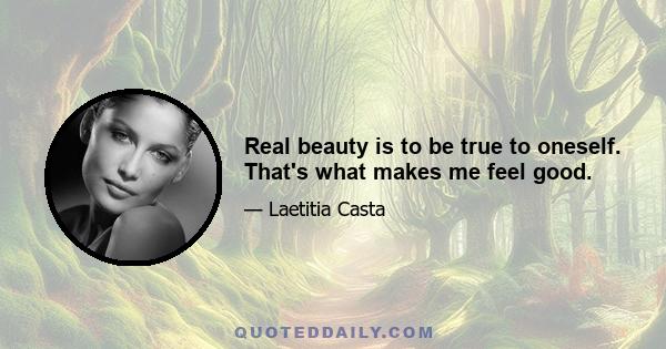 Real beauty is to be true to oneself. That's what makes me feel good.