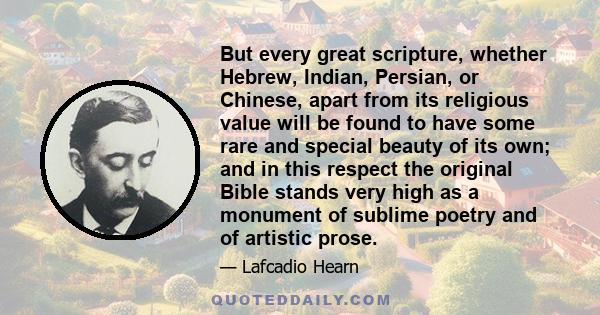 But every great scripture, whether Hebrew, Indian, Persian, or Chinese, apart from its religious value will be found to have some rare and special beauty of its own; and in this respect the original Bible stands very