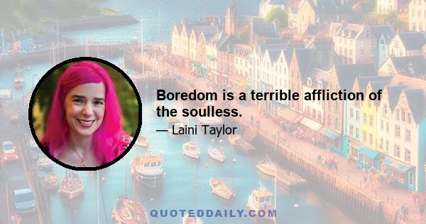 Boredom is a terrible affliction of the soulless.